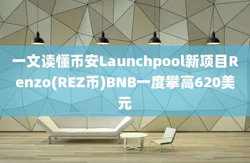 一文读懂币安Launchpool新项目Renzo(REZ币)BNB一度攀高620美元