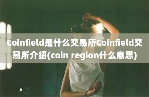 Coinfield是什么交易所Coinfield交易所介绍(coin region什么意思)