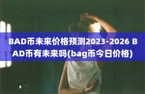 BAD币未来价格预测2023-2026 BAD币有未来吗(bag币今日价格)