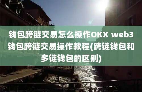 钱包跨链交易怎么操作OKX web3钱包跨链交易操作教程(跨链钱包和多链钱包的区别)