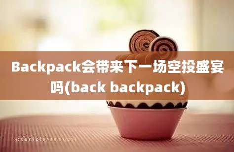 Backpack会带来下一场空投盛宴吗(back backpack)