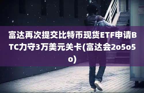 富达再次提交比特币现货ETF申请BTC力守3万美元关卡(富达会2o5o5o)