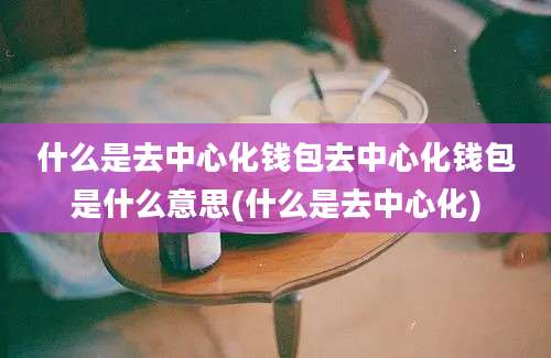 什么是去中心化钱包去中心化钱包是什么意思(什么是去中心化)