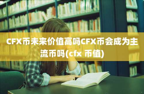 CFX币未来价值高吗CFX币会成为主流币吗(cfx 币值)