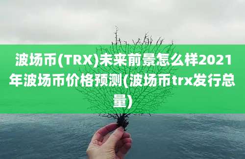 波场币(TRX)未来前景怎么样2021年波场币价格预测(波场币trx发行总量)