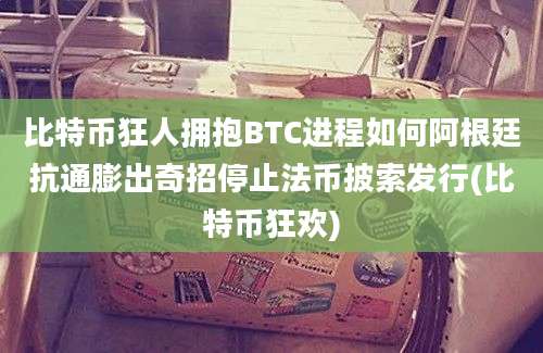 比特币狂人拥抱BTC进程如何阿根廷抗通膨出奇招停止法币披索发行(比特币狂欢)