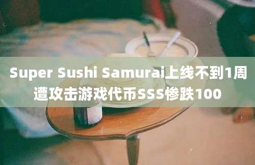 Super Sushi Samurai上线不到1周遭攻击游戏代币SSS惨跌100