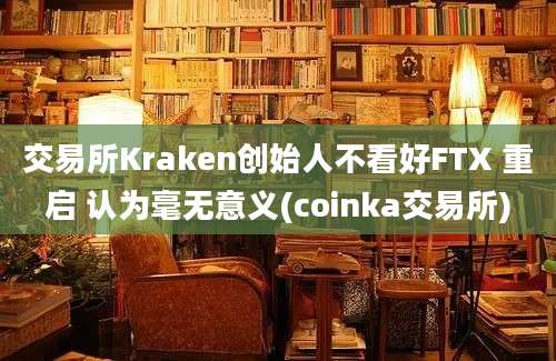 交易所Kraken创始人不看好FTX 重启 认为毫无意义(coinka交易所)