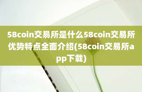 58coin交易所是什么58coin交易所优势特点全面介绍(58coin交易所app下载)