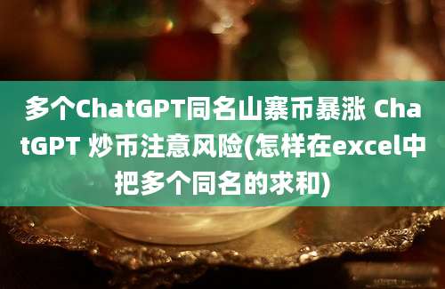 多个ChatGPT同名山寨币暴涨 ChatGPT 炒币注意风险(怎样在excel中把多个同名的求和)