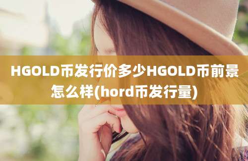 HGOLD币发行价多少HGOLD币前景怎么样(hord币发行量)