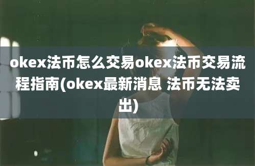 okex法币怎么交易okex法币交易流程指南(okex最新消息 法币无法卖出)