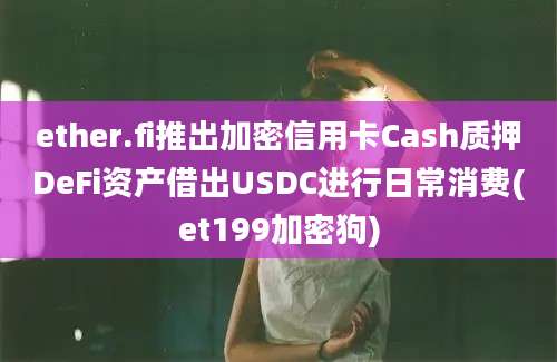 ether.fi推出加密信用卡Cash质押DeFi资产借出USDC进行日常消费(et199加密狗)