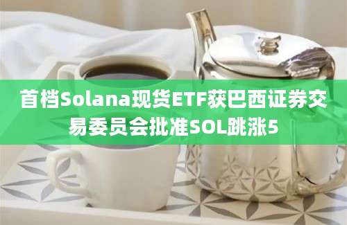 首档Solana现货ETF获巴西证券交易委员会批准SOL跳涨5