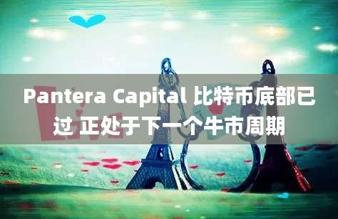 Pantera Capital 比特币底部已过 正处于下一个牛市周期