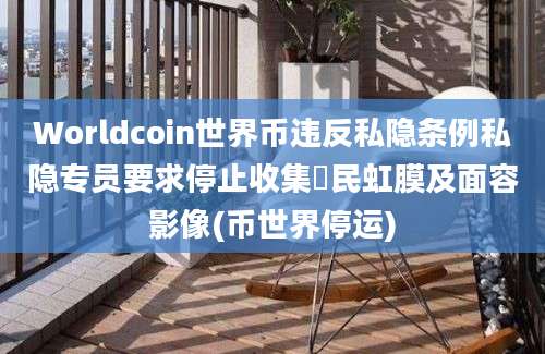 Worldcoin世界币违反私隐条例私隐专员要求停止收集巿民虹膜及面容影像(币世界停运)