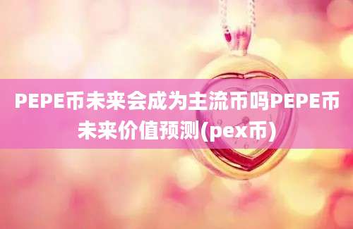 PEPE币未来会成为主流币吗PEPE币未来价值预测(pex币)