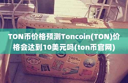 TON币价格预测Toncoin(TON)价格会达到10美元吗(ton币官网)