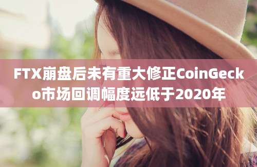 FTX崩盘后未有重大修正CoinGecko市场回调幅度远低于2020年