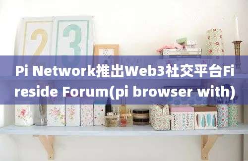 Pi Network推出Web3社交平台Fireside Forum(pi browser with)