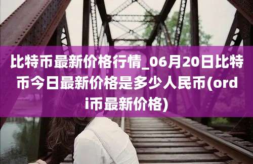 比特币最新价格行情_06月20日比特币今日最新价格是多少人民币(ordi币最新价格)