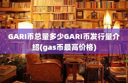 GARI币总量多少GARI币发行量介绍(gas币最高价格)