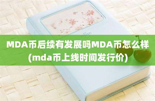 MDA币后续有发展吗MDA币怎么样(mda币上线时间发行价)