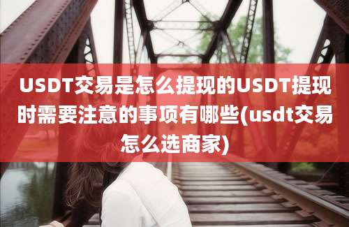 USDT交易是怎么提现的USDT提现时需要注意的事项有哪些(usdt交易怎么选商家)