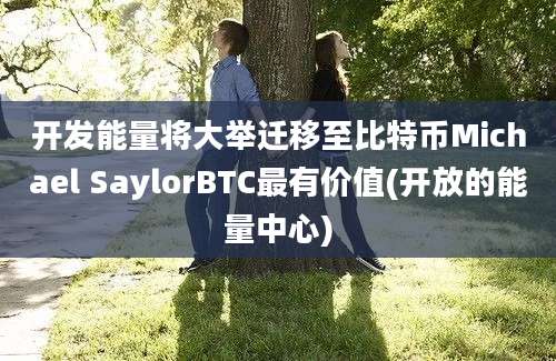 开发能量将大举迁移至比特币Michael SaylorBTC最有价值(开放的能量中心)