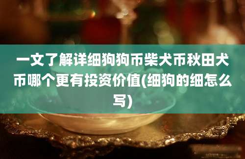 一文了解详细狗狗币柴犬币秋田犬币哪个更有投资价值(细狗的细怎么写)