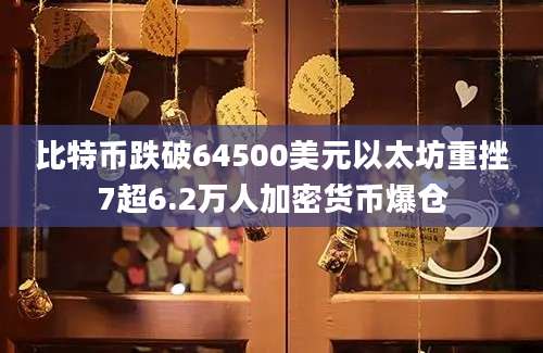 比特币跌破64500美元以太坊重挫7超6.2万人加密货币爆仓