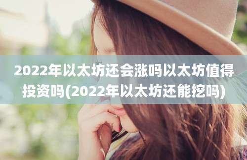 2022年以太坊还会涨吗以太坊值得投资吗(2022年以太坊还能挖吗)