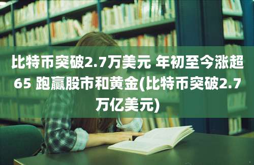 比特币突破2.7万美元 年初至今涨超65 跑赢股市和黄金(比特币突破2.7万亿美元)