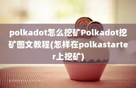 polkadot怎么挖矿Polkadot挖矿图文教程(怎样在polkastarter上挖矿)