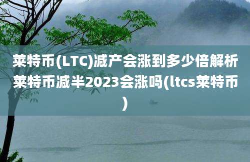 莱特币(LTC)减产会涨到多少倍解析莱特币减半2023会涨吗(ltcs莱特币)