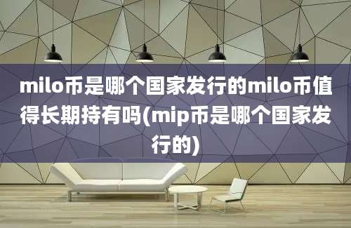 milo币是哪个国家发行的milo币值得长期持有吗(mip币是哪个国家发行的)