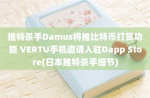 推特杀手Damus将推比特币打赏功能 VERTU手机邀请入驻Dapp Store(日本推特杀手细节)