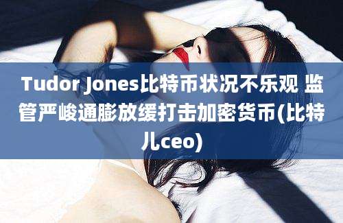 Tudor Jones比特币状况不乐观 监管严峻通膨放缓打击加密货币(比特儿ceo)