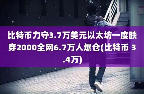 比特币力守3.7万美元以太坊一度跌穿2000全网6.7万人爆仓(比特币 3.4万)