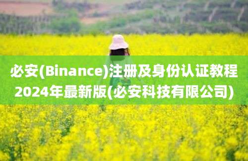 必安(Binance)注册及身份认证教程2024年最新版(必安科技有限公司)