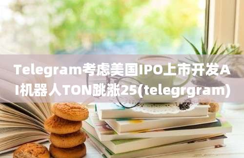 Telegram考虑美国IPO上市开发AI机器人TON跳涨25(telegrgram)