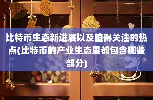 比特币生态新进展以及值得关注的热点(比特币的产业生态里都包含哪些部分)