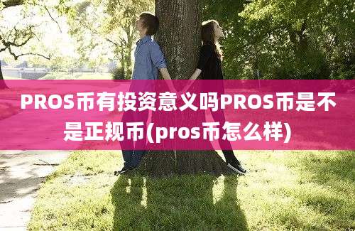 PROS币有投资意义吗PROS币是不是正规币(pros币怎么样)