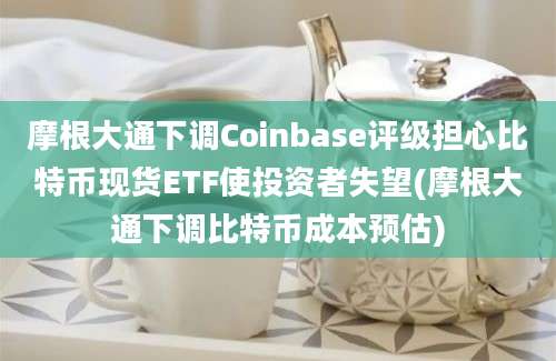 摩根大通下调Coinbase评级担心比特币现货ETF使投资者失望(摩根大通下调比特币成本预估)