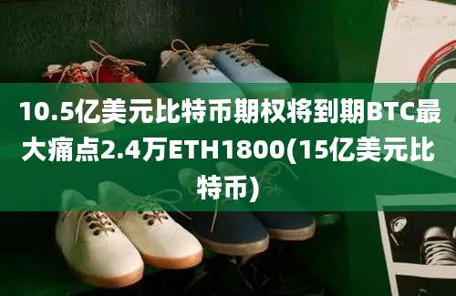 10.5亿美元比特币期权将到期BTC最大痛点2.4万ETH1800(15亿美元比特币)