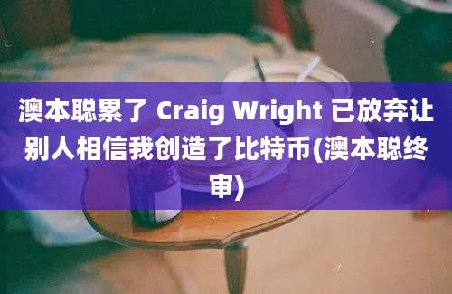 澳本聪累了 Craig Wright 已放弃让别人相信我创造了比特币(澳本聪终审)