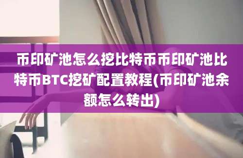 币印矿池怎么挖比特币币印矿池比特币BTC挖矿配置教程(币印矿池余额怎么转出)