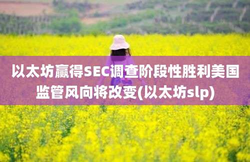 以太坊赢得SEC调查阶段性胜利美国监管风向将改变(以太坊slp)