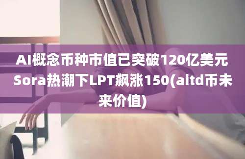 AI概念币种市值已突破120亿美元Sora热潮下LPT飙涨150(aitd币未来价值)