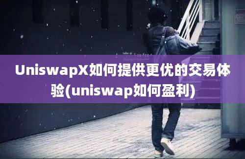 UniswapX如何提供更优的交易体验(uniswap如何盈利)